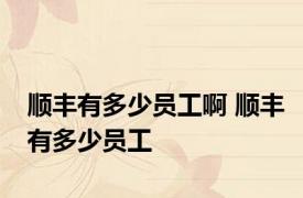 顺丰有多少员工啊 顺丰有多少员工 