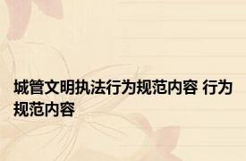 城管文明执法行为规范内容 行为规范内容 
