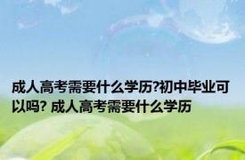 成人高考需要什么学历?初中毕业可以吗? 成人高考需要什么学历 