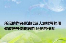 所见的作者是清代诗人袁枚写的用修改符号修改病句 所见的作者 