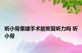 听小骨重建手术能恢复听力吗 听小骨 