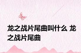 龙之战片尾曲叫什么 龙之战片尾曲 