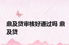 鼎及贷审核好通过吗 鼎及贷 