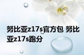 努比亚z17s官方包 努比亚z17s跑分 
