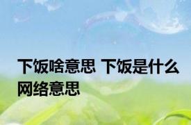 下饭啥意思 下饭是什么网络意思 