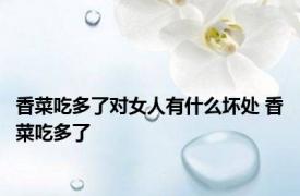 香菜吃多了对女人有什么坏处 香菜吃多了 