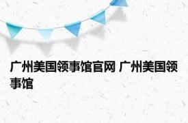 广州美国领事馆官网 广州美国领事馆 