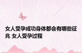 女人受孕成功身体都会有哪些征兆 女人受孕过程 