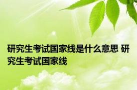 研究生考试国家线是什么意思 研究生考试国家线 