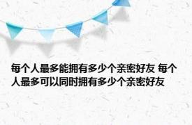 每个人最多能拥有多少个亲密好友 每个人最多可以同时拥有多少个亲密好友 