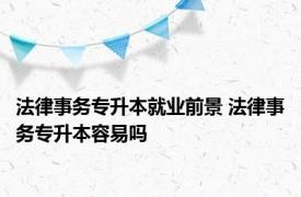 法律事务专升本就业前景 法律事务专升本容易吗 