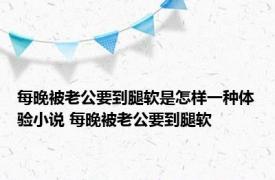 每晚被老公要到腿软是怎样一种体验小说 每晚被老公要到腿软 
