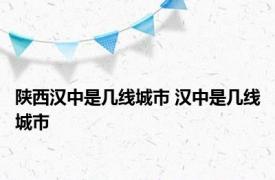 陕西汉中是几线城市 汉中是几线城市 