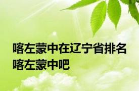 喀左蒙中在辽宁省排名 喀左蒙中吧 