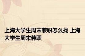 上海大学生周末兼职怎么找 上海大学生周末兼职 
