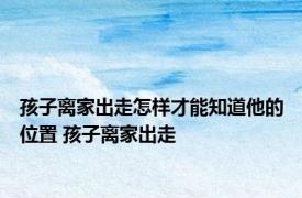孩子离家出走怎样才能知道他的位置 孩子离家出走 