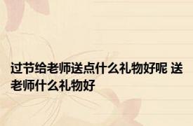 过节给老师送点什么礼物好呢 送老师什么礼物好 