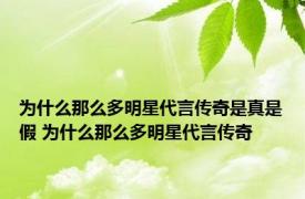 为什么那么多明星代言传奇是真是假 为什么那么多明星代言传奇 