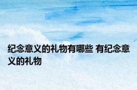 纪念意义的礼物有哪些 有纪念意义的礼物 