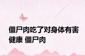 僵尸肉吃了对身体有害健康 僵尸肉 