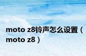 moto z8铃声怎么设置（moto z8）