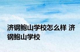 济钢鲍山学校怎么样 济钢鲍山学校 