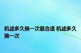 机滤多久换一次最合适 机滤多久换一次 