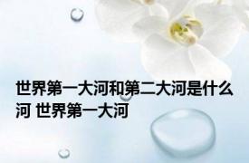 世界第一大河和第二大河是什么河 世界第一大河 