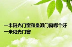 一米阳光门窗和皇派门窗哪个好 一米阳光门窗 