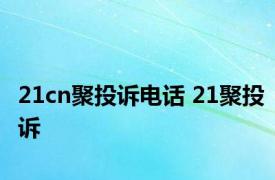 21cn聚投诉电话 21聚投诉 