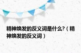 精神焕发的反义词是什么?（精神焕发的反义词）