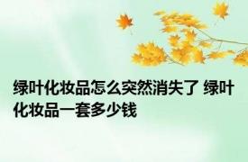 绿叶化妆品怎么突然消失了 绿叶化妆品一套多少钱 