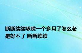 断断续续咳嗽一个多月了怎么老是好不了 断断续续 