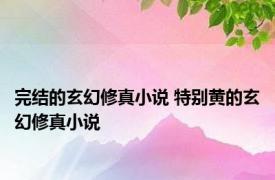 完结的玄幻修真小说 特别黄的玄幻修真小说 