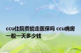 ccu住院费能走医保吗 ccu病房一般一天多少钱 