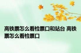 高铁票怎么看检票口和站台 高铁票怎么看检票口 