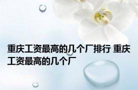重庆工资最高的几个厂排行 重庆工资最高的几个厂 