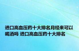 进口高血压药十大排名月经来可以喝酒吗 进口高血压药十大排名 