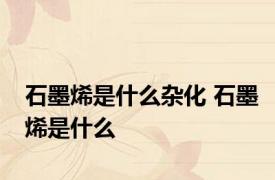 石墨烯是什么杂化 石墨烯是什么 