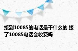 接到10085的电话是干什么的 接了10085电话会收费吗 