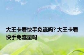大王卡看快手免流吗? 大王卡看快手免流量吗 
