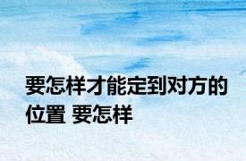 要怎样才能定到对方的位置 要怎样 