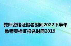 教师资格证报名时间2022下半年 教师资格证报名时间2019 