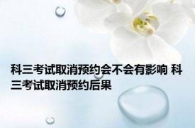 科三考试取消预约会不会有影响 科三考试取消预约后果 