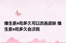 维生素e吃多久可以改善皮肤 维生素e吃多久会淡斑 