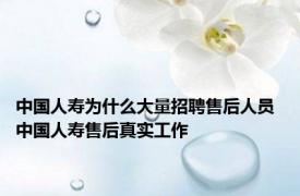 中国人寿为什么大量招聘售后人员 中国人寿售后真实工作 