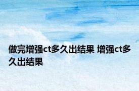 做完增强ct多久出结果 增强ct多久出结果 