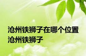 沧州铁狮子在哪个位置 沧州铁狮子 