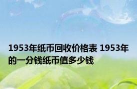 1953年纸币回收价格表 1953年的一分钱纸币值多少钱 