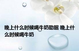 晚上什么时候喝牛奶助眠 晚上什么时候喝牛奶 